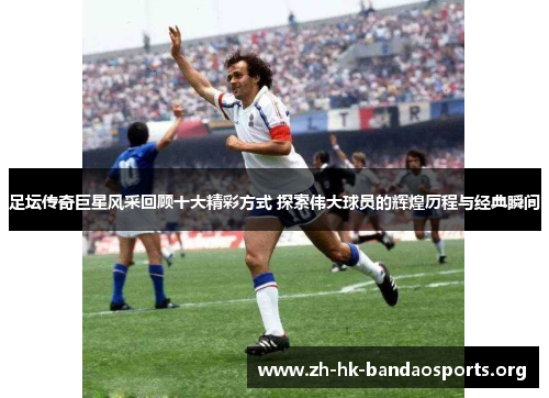 足坛传奇巨星风采回顾十大精彩方式 探索伟大球员的辉煌历程与经典瞬间