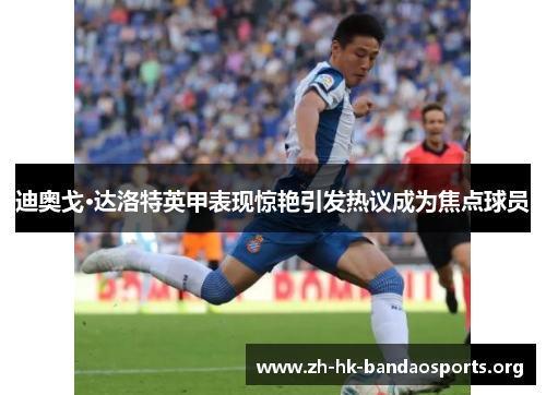 迪奥戈·达洛特英甲表现惊艳引发热议成为焦点球员