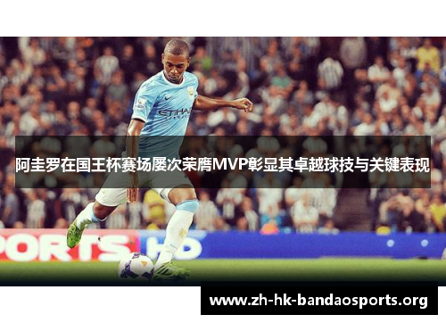 阿圭罗在国王杯赛场屡次荣膺MVP彰显其卓越球技与关键表现