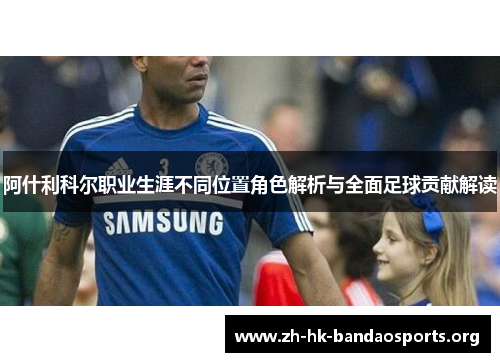 阿什利科尔职业生涯不同位置角色解析与全面足球贡献解读