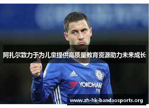 阿扎尔致力于为儿童提供高质量教育资源助力未来成长