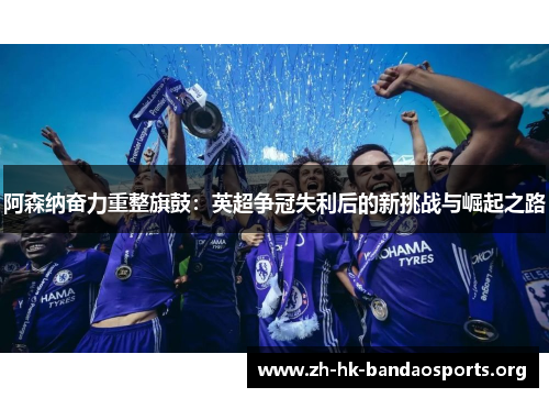 阿森纳奋力重整旗鼓：英超争冠失利后的新挑战与崛起之路