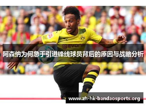 阿森纳为何急于引进锋线球员背后的原因与战略分析