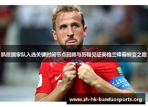 凯恩国家队入选关键时间节点回顾与历程见证英格兰锋霸蜕变之路 凯恩国家队入选关键时间节点回顾与历程见证英格兰锋霸蜕变之路