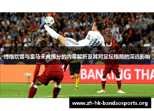 博格坎普与皇马未竟缘分的内幕解析及其对足坛格局的深远影响 博格坎普与皇马未竟缘分的内幕解析及其对足坛格局的深远影响