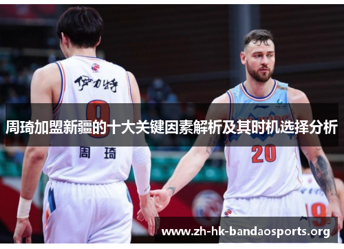 周琦加盟新疆的十大关键因素解析及其时机选择分析 周琦加盟新疆的十大关键因素解析及其时机选择分析