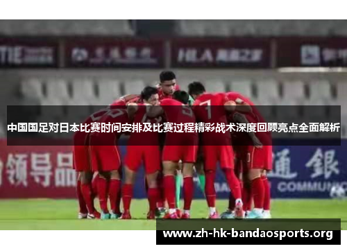 中国国足对日本比赛时间安排及比赛过程精彩战术深度回顾亮点全面解析 中国国足对日本比赛时间安排及比赛过程精彩战术深度回顾亮点全面解析