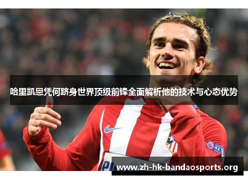 哈里凯恩凭何跻身世界顶级前锋全面解析他的技术与心态优势