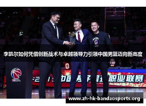 李凯尔如何凭借创新战术与卓越领导力引领中国男篮迈向新高度