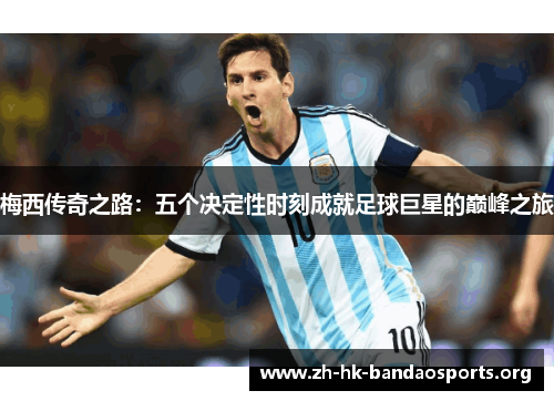 梅西传奇之路：五个决定性时刻成就足球巨星的巅峰之旅