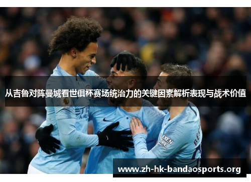 从吉鲁对阵曼城看世俱杯赛场统治力的关键因素解析表现与战术价值